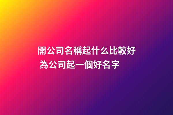 開公司名稱起什么比較好 為公司起一個好名字
